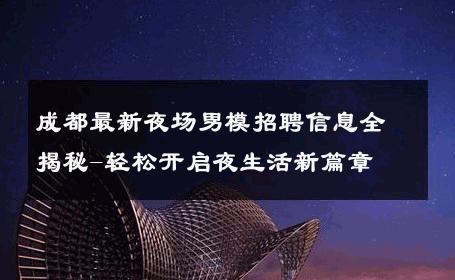 成都最新夜场男模招聘信息全揭秘-轻松开启夜生活新篇章 