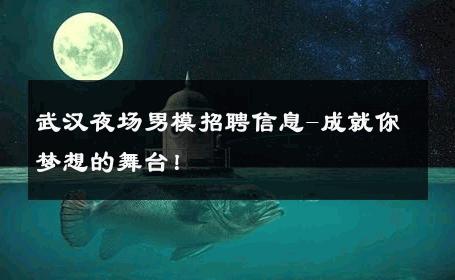 武汉夜场男模招聘信息-成就你梦想的舞台！ 