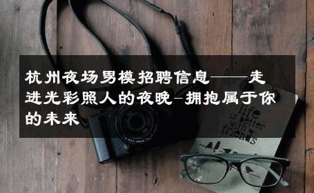 杭州夜场男模招聘信息——走进光彩照人的夜晚-拥抱属于你的未来 