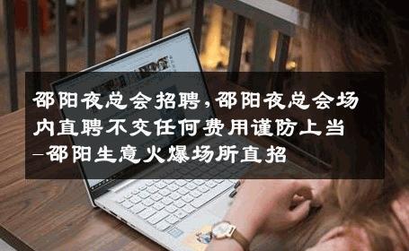 邵阳夜总会招聘,邵阳夜总会场内直聘不交任何费用谨防上当-邵阳生意火爆场所直招