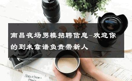 南昌夜场男模招聘信息-欢迎你的到来靠谱负责带新人 