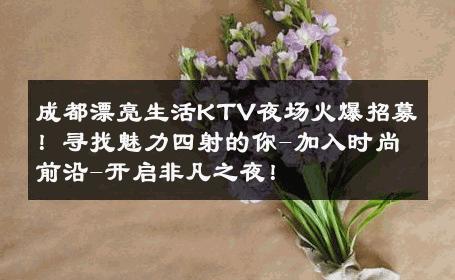 成都漂亮生活KTV夜场火爆招募！寻找魅力四射的你-加入时尚前沿-开启非凡之夜！ 