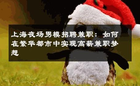 上海夜场男模招聘兼职：如何在繁华都市中实现高薪兼职梦想 