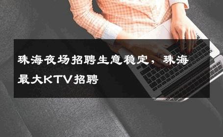珠海夜场招聘生意稳定，珠海最大KTV招聘