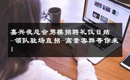 嘉兴夜总会男模招聘礼仪日结-领队驻场直招-高素客群等你来！ 