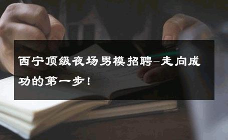 西宁顶级夜场男模招聘-走向成功的第一步！ 