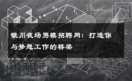 银川夜场男模招聘网：打造你与梦想工作的桥梁 