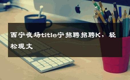 西宁夜场title宁招聘招聘K，轻松现文