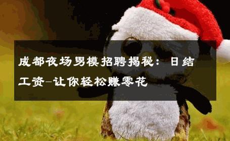 成都夜场男模招聘揭秘：日结工资-让你轻松赚零花 
