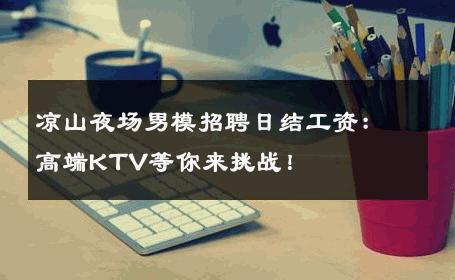凉山夜场男模招聘日结工资：高端KTV等你来挑战！ 