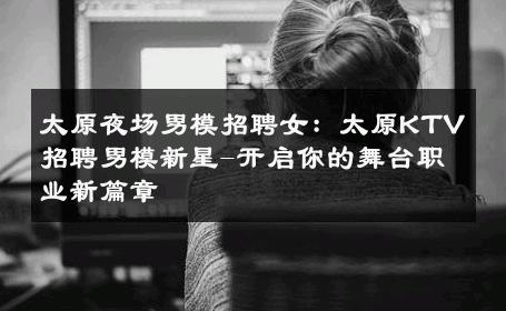 太原夜场男模招聘女：太原KTV招聘男模新星-开启你的舞台职业新篇章 