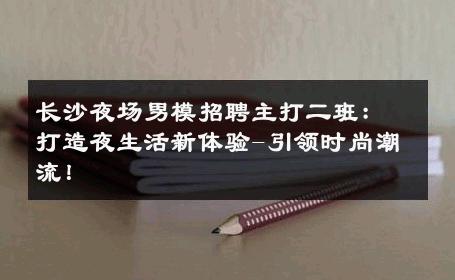 长沙夜场男模招聘主打二班：打造夜生活新体验-引领时尚潮流！ 