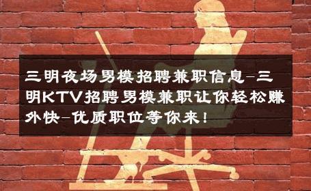 三明夜场男模招聘兼职信息-三明KTV招聘男模兼职让你轻松赚外快-优质职位等你来！ 