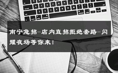 南宁急招-店内直招拒绝套路-闪耀夜场等你来！ 