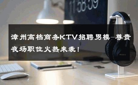 漳州高档商务KTV招聘男模-尊贵夜场职位火热来袭！ 