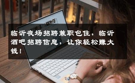 临沂夜场招聘兼职包住，临沂酒吧招聘信息，让你轻松赚大钱！