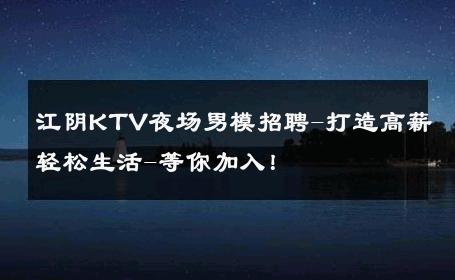 江阴KTV夜场男模招聘-打造高薪轻松生活-等你加入！ 