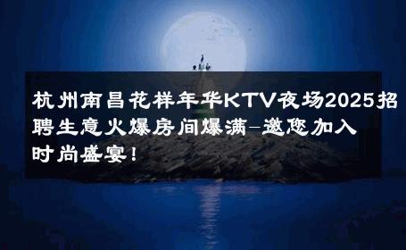 杭州南昌花样年华KTV夜场2025招聘生意火爆房间爆满-邀您加入时尚盛宴！ 