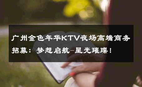广州金色年华KTV夜场高端商务招募：梦想启航-星光璀璨！ 
