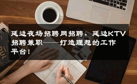 延边夜场招聘网招聘，延边KTV招聘兼职——打造理想的工作平台！