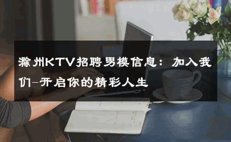 滁州KTV招聘男模信息：加入我们-开启你的精彩人生 