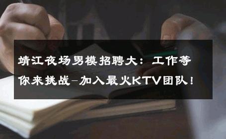 靖江夜场男模招聘大：工作等你来挑战-加入最火KTV团队！ 