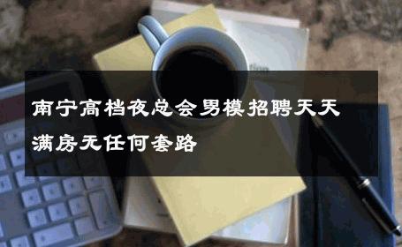 南宁高档夜总会男模招聘天天满房无任何套路 
