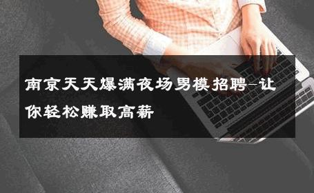 南京天天爆满夜场男模招聘-让你轻松赚取高薪 