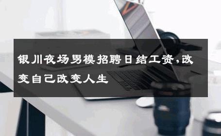 银川夜场男模招聘日结工资,改变自己改变人生 
