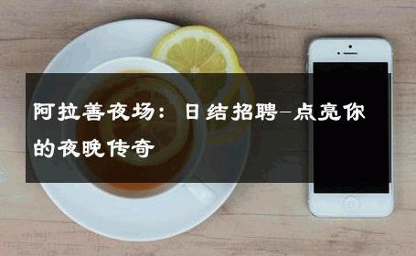 阿拉善夜场：日结招聘-点亮你的夜晚传奇 