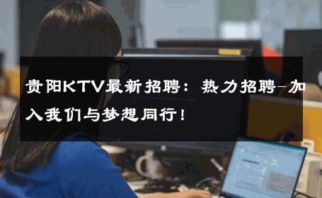贵阳KTV最新招聘：热力招聘-加入我们与梦想同行！ 