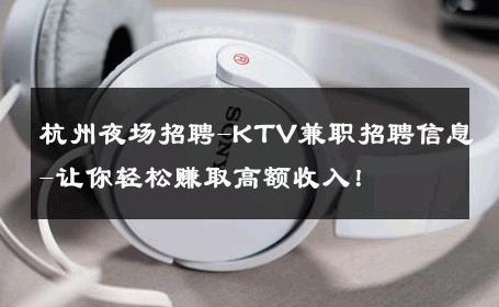杭州夜场招聘-KTV兼职招聘信息-让你轻松赚取高额收入！ 