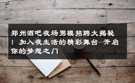 郑州酒吧夜场男模招聘大揭秘！加入夜生活的精彩舞台-开启你的梦想之门 