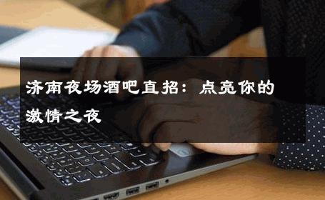 济南夜场酒吧直招：点亮你的激情之夜 