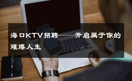 海口KTV招聘——开启属于你的璀璨人生 