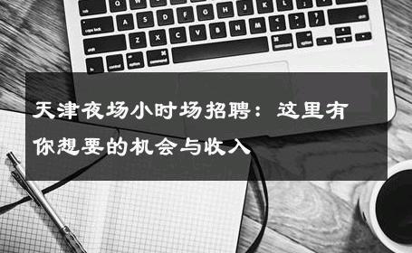 天津夜场小时场招聘：这里有你想要的机会与收入 