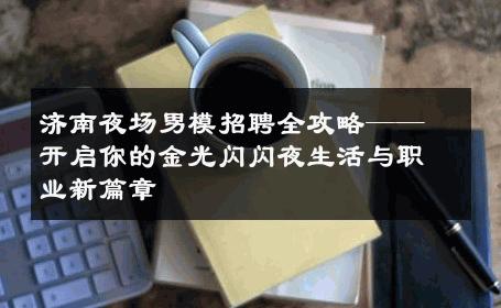 济南夜场男模招聘全攻略——开启你的金光闪闪夜生活与职业新篇章 