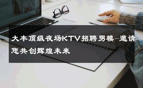 大丰顶级夜场KTV招聘男模-邀请您共创辉煌未来 