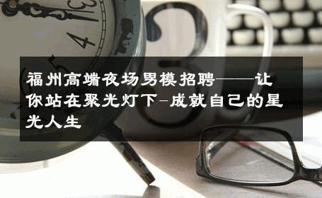 福州高端夜场男模招聘——让你站在聚光灯下-成就自己的星光人生 
