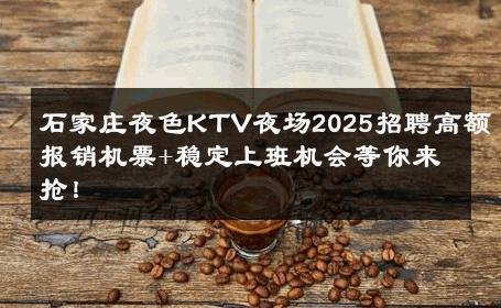 石家庄夜色KTV夜场2025招聘高额报销机票+稳定上班机会等你来抢！ 