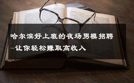 哈尔滨好上班的夜场男模招聘-让你轻松赚取高收入 