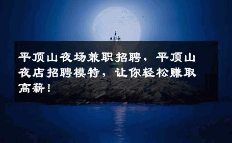 平顶山夜场兼职招聘，平顶山夜店招聘模特，让你轻松赚取高薪！