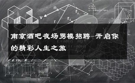 南京酒吧夜场男模招聘-开启你的精彩人生之旅 