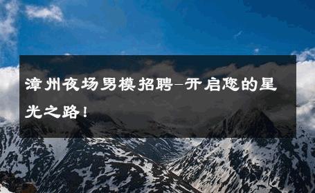漳州夜场男模招聘-开启您的星光之路！ 