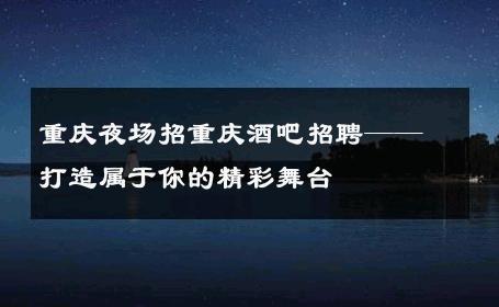 重庆夜场招重庆酒吧招聘——打造属于你的精彩舞台 