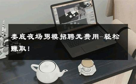 娄底夜场男模招聘无费用-轻松赚取！ 