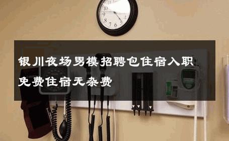 银川夜场男模招聘包住宿入职免费住宿无杂费 
