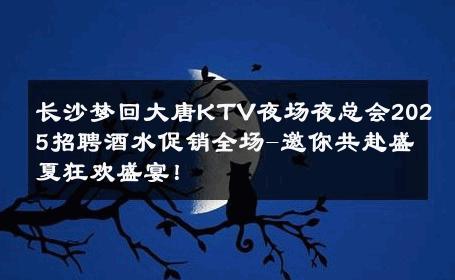 长沙梦回大唐KTV夜场夜总会2025招聘酒水促销全场-邀你共赴盛夏狂欢盛宴！ 