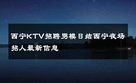 西宁KTV招聘男模日结西宁夜场招人最新信息 