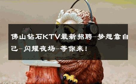 佛山钻石KTV最新招聘-梦想靠自己-闪耀夜场-等你来！ 